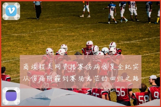 商竣程美网资格赛伤病恢复全纪实从伤痛阴霾到赛场光芒的回归之路