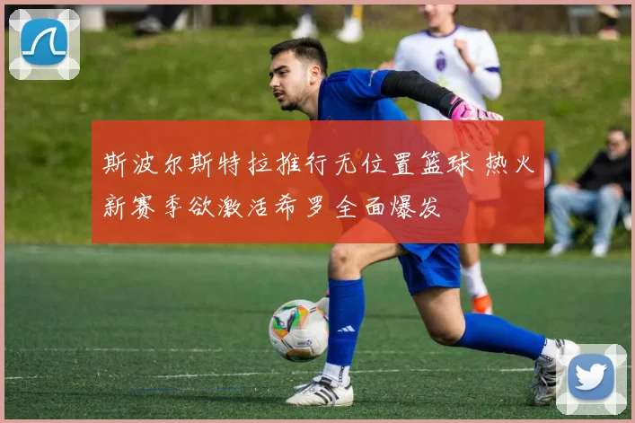 斯波尔斯特拉推行无位置篮球 热火新赛季欲激活希罗全面爆发
