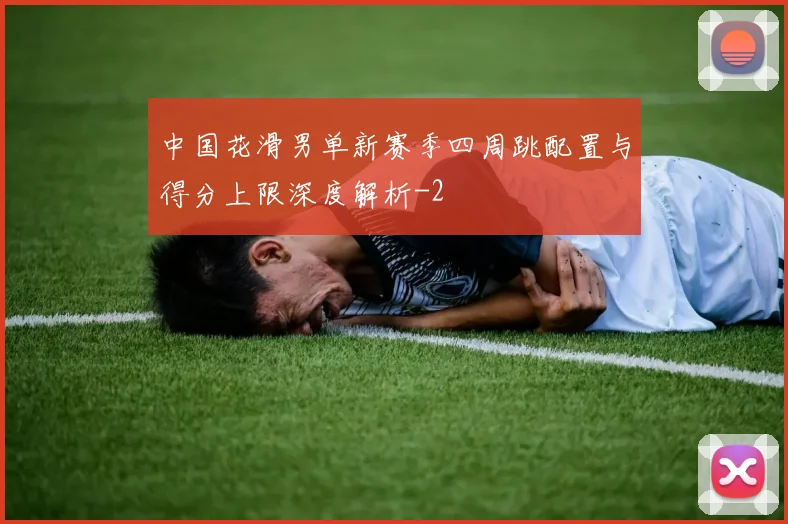 中国花滑男单新赛季四周跳配置与得分上限深度解析