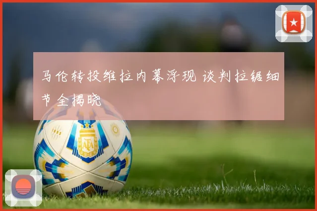 马伦转投维拉内幕浮现 谈判拉锯细节全揭晓