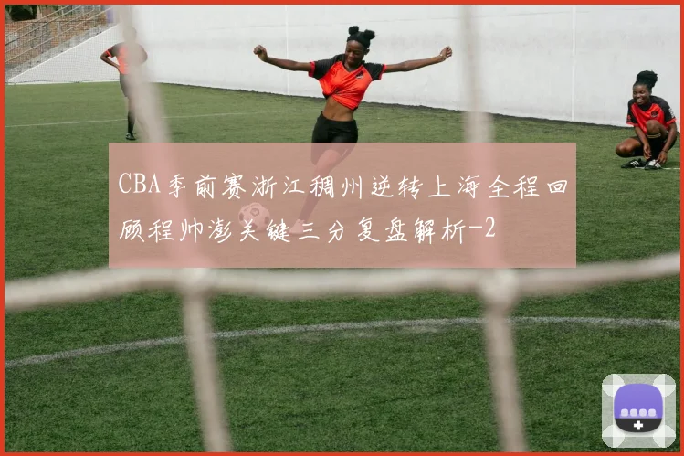 CBA季前赛浙江稠州逆转上海全程回顾程帅澎关键三分复盘解析