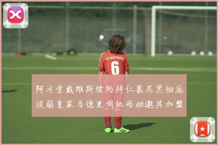 阿方索戴维斯续约拜仁慕尼黑彻底谈崩皇家马德里伺机而动邀其加盟