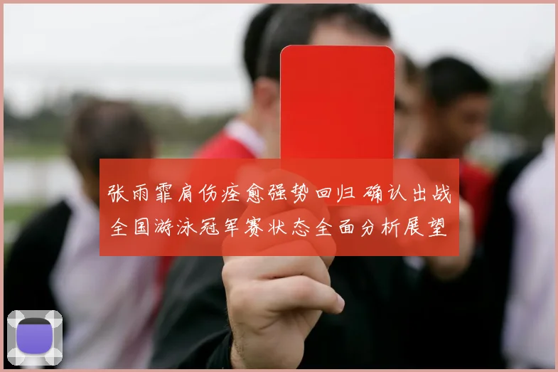 张雨霏肩伤痊愈强势回归 确认出战全国游泳冠军赛状态全面分析展望