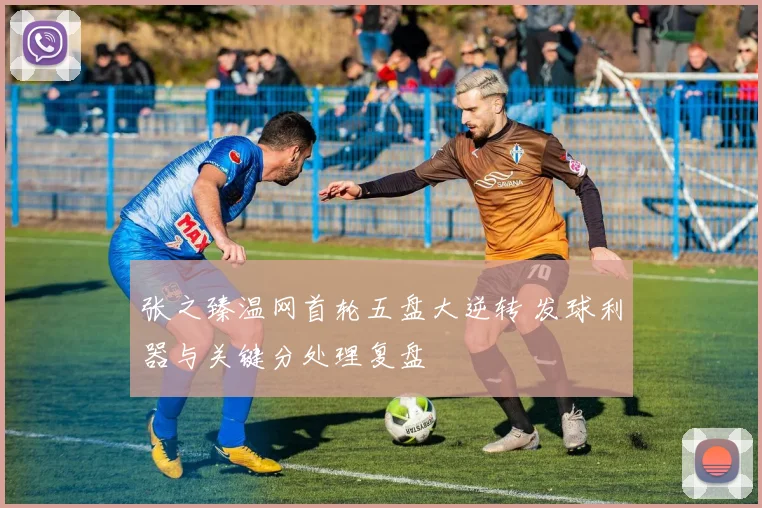 张之臻温网首轮五盘大逆转 发球利器与关键分处理复盘