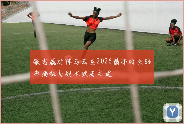 张志磊对阵乌西克2026巅峰对决赔率揭秘与战术破局之道