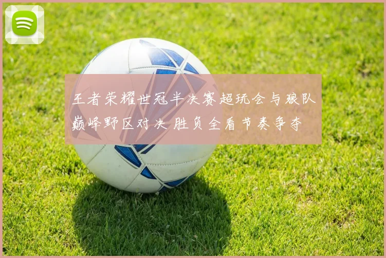 王者荣耀世冠半决赛超玩会与狼队巅峰野区对决 胜负全看节奏争夺