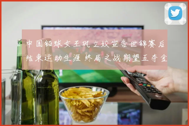中国铅球女王巩立姣宣告世锦赛后结束运动生涯 终局之战期望五夺金牌璀璨落幕