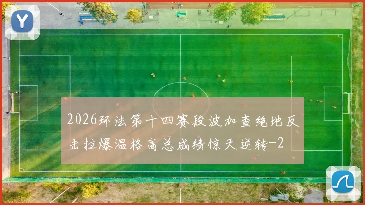 2026环法第十四赛段波加查绝地反击拉爆温格高总成绩惊天逆转