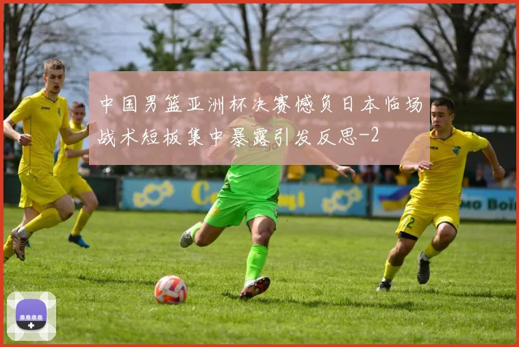 中国男篮亚洲杯决赛憾负日本临场战术短板集中暴露引发反思