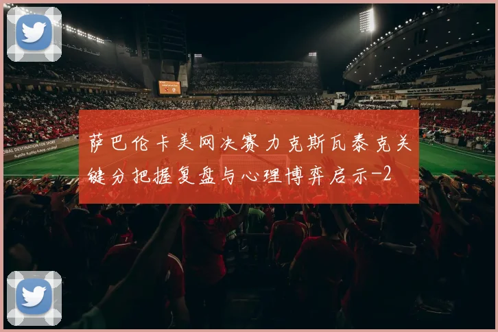 萨巴伦卡美网决赛力克斯瓦泰克关键分把握复盘与心理博弈启示