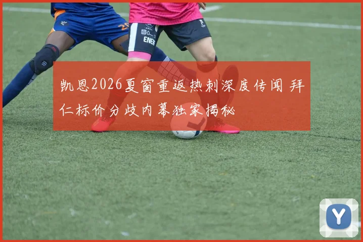 凯恩2026夏窗重返热刺深度传闻 拜仁标价分歧内幕独家揭秘
