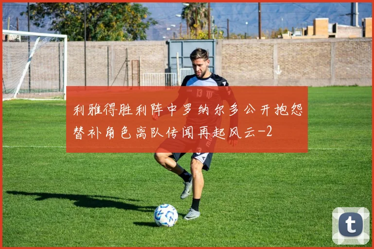利雅得胜利阵中罗纳尔多公开抱怨替补角色离队传闻再起风云