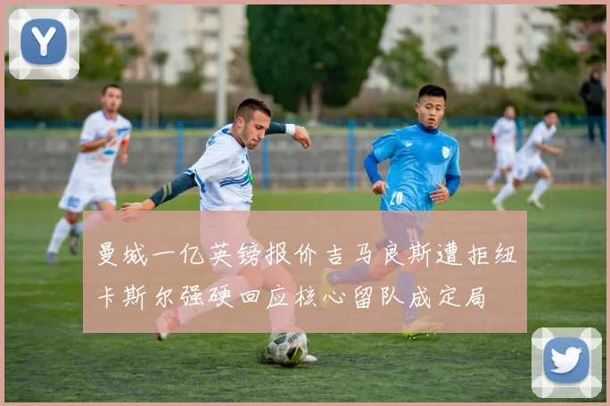 曼城一亿英镑报价吉马良斯遭拒纽卡斯尔强硬回应核心留队成定局