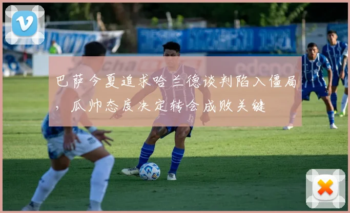 巴萨今夏追求哈兰德谈判陷入僵局,瓜帅态度决定转会成败关键