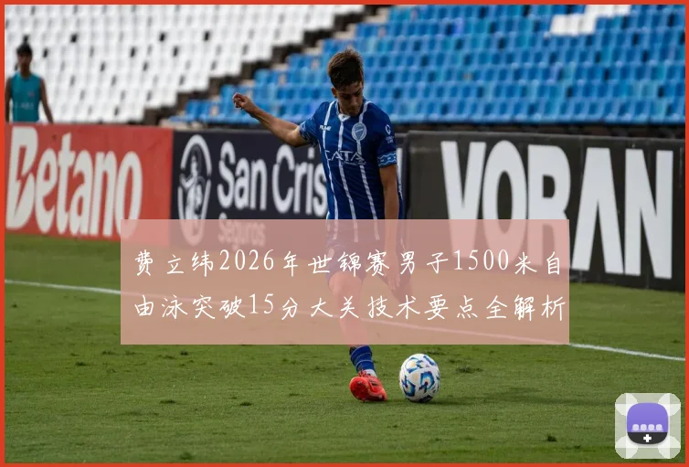 费立纬2026年世锦赛男子1500米自由泳突破15分大关技术要点全解析