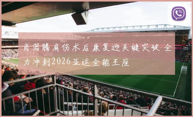 肖若腾肩伤术后康复迎关键突破 全力冲刺2026亚运全能王座