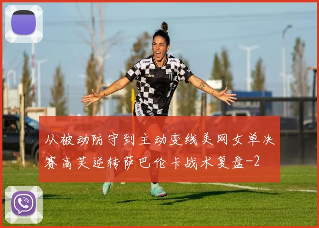 从被动防守到主动变线美网女单决赛高芙逆转萨巴伦卡战术复盘