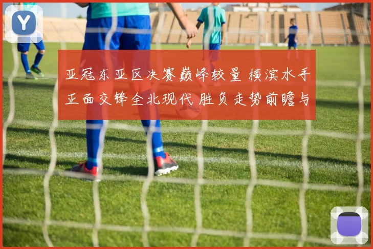 亚冠东亚区决赛巅峰较量 横滨水手正面交锋全北现代 胜负走势前瞻与深度解析