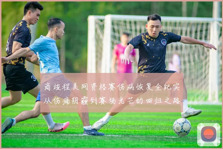 商竣程美网资格赛伤病恢复全纪实从伤痛阴霾到赛场光芒的回归之路