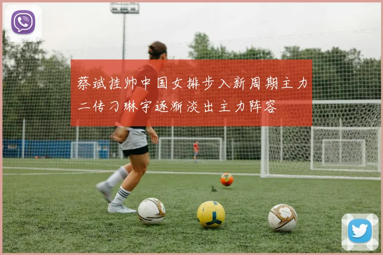 蔡斌挂帅中国女排步入新周期主力二传刁琳宇逐渐淡出主力阵容