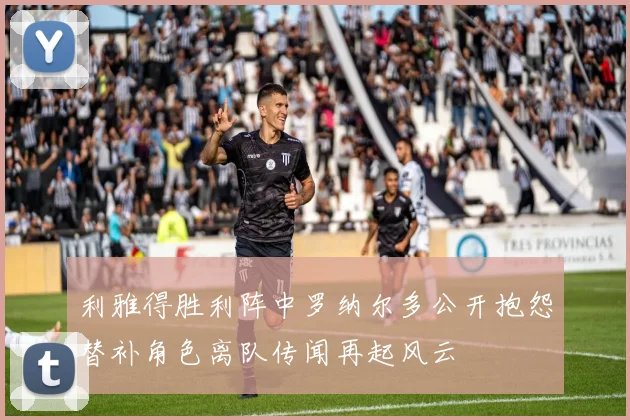 利雅得胜利阵中罗纳尔多公开抱怨替补角色离队传闻再起风云