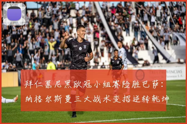 拜仁慕尼黑欧冠小组赛险胜巴萨：纳格尔斯曼三大战术变招逆转乾坤之关键要素解析