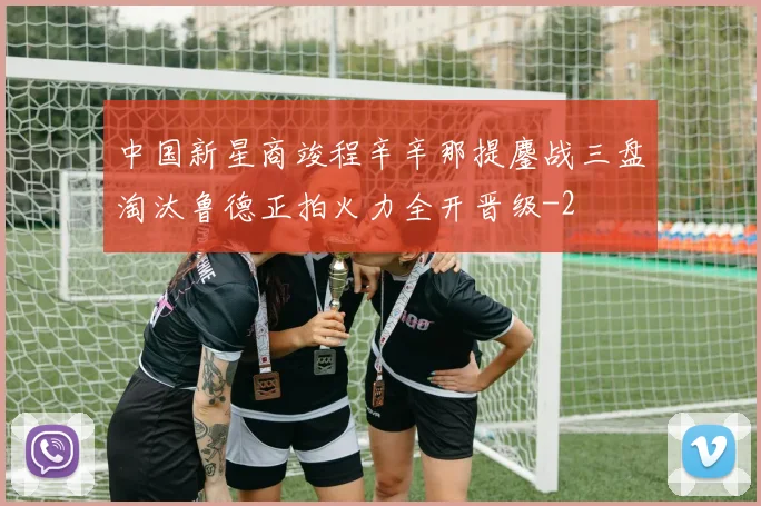中国新星商竣程辛辛那提鏖战三盘淘汰鲁德正拍火力全开晋级