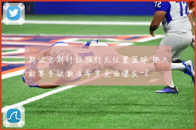 斯波尔斯特拉推行无位置篮球 热火新赛季欲激活希罗全面爆发
