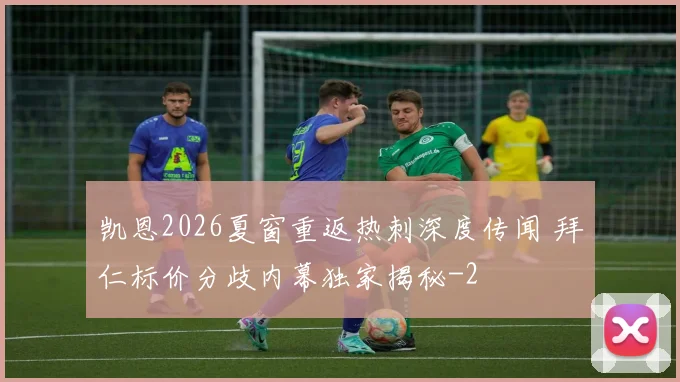 凯恩2026夏窗重返热刺深度传闻 拜仁标价分歧内幕独家揭秘