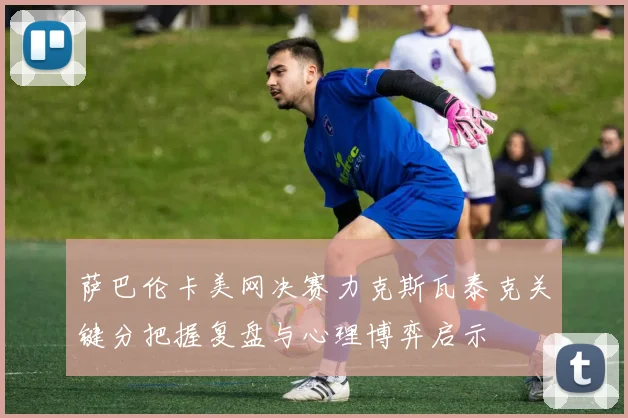 萨巴伦卡美网决赛力克斯瓦泰克关键分把握复盘与心理博弈启示