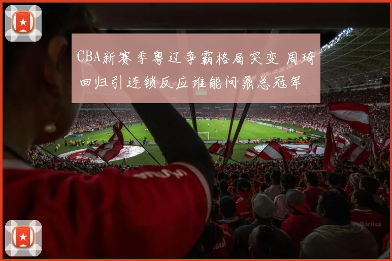CBA新赛季粤辽争霸格局突变 周琦回归引连锁反应谁能问鼎总冠军