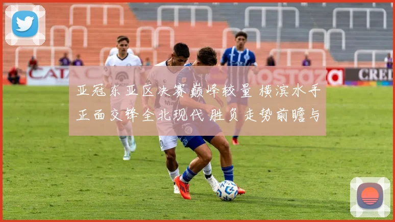 亚冠东亚区决赛巅峰较量 横滨水手正面交锋全北现代 胜负走势前瞻与深度解析