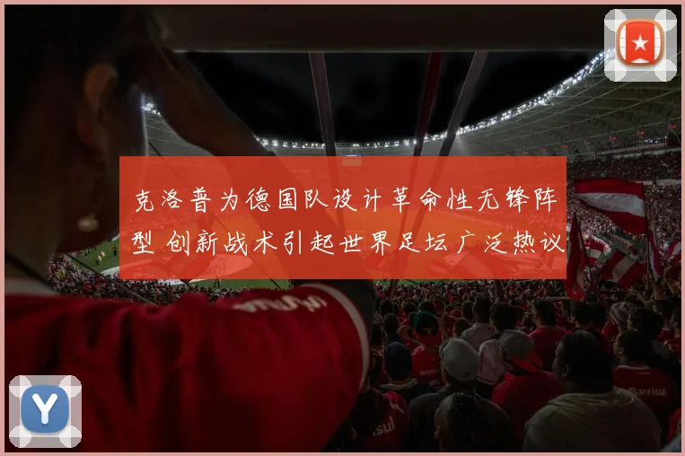 克洛普为德国队设计革命性无锋阵型 创新战术引起世界足坛广泛热议