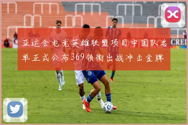 亚运会电竞英雄联盟项目中国队名单正式公布369领衔出战冲击金牌