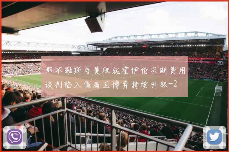 那不勒斯与曼联就霍伊伦买断费用谈判陷入僵局且博弈持续升级