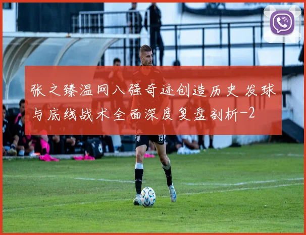 张之臻温网八强奇迹创造历史 发球与底线战术全面深度复盘剖析