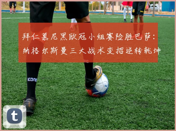 拜仁慕尼黑欧冠小组赛险胜巴萨:纳格尔斯曼三大战术变招逆转乾坤之关键要素解析