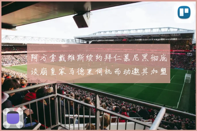 阿方索戴维斯续约拜仁慕尼黑彻底谈崩皇家马德里伺机而动邀其加盟