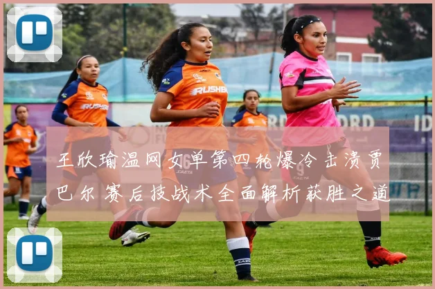王欣瑜温网女单第四轮爆冷击溃贾巴尔 赛后技战术全面解析获胜之道