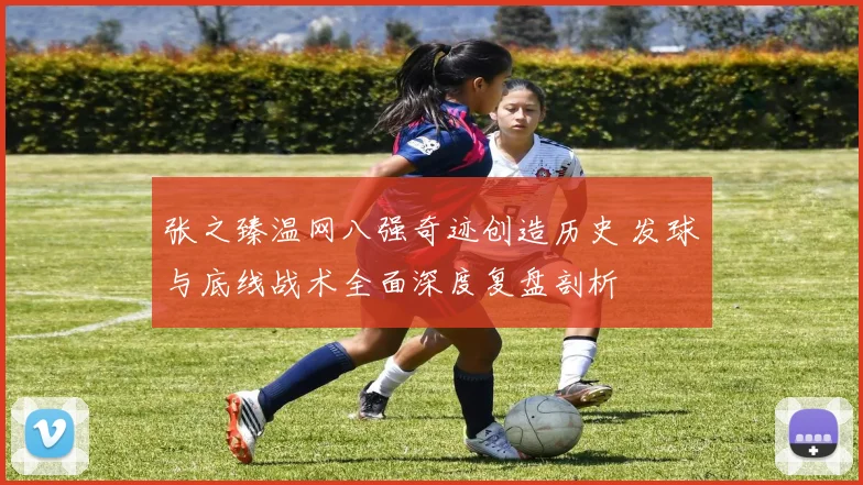 张之臻温网八强奇迹创造历史 发球与底线战术全面深度复盘剖析
